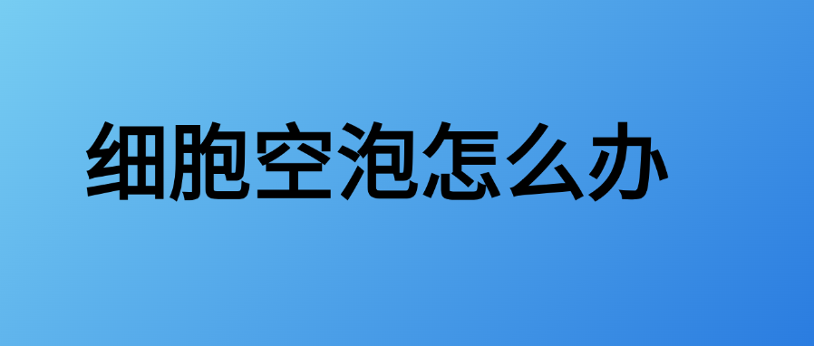 细胞空泡怎么办？